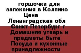 горшочки для запекания в Колпино › Цена ­ 350 - Ленинградская обл., Санкт-Петербург г. Домашняя утварь и предметы быта » Посуда и кухонные принадлежности   